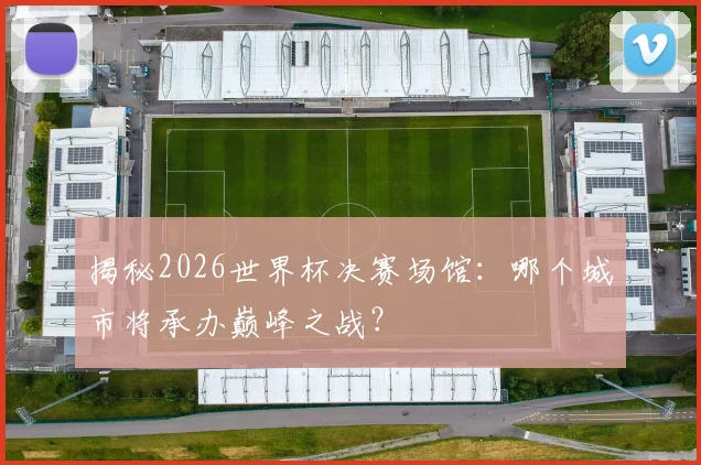 揭秘2026世界杯决赛场馆:哪个城市将承办巅峰之战?