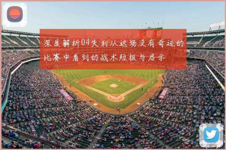 深度解析04失利从这场没有奇迹的比赛中看到的战术短板与启示