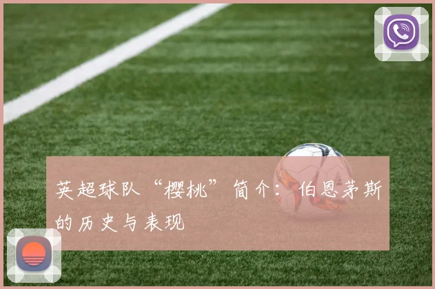 英超球队“樱桃”简介:伯恩茅斯的历史与表现