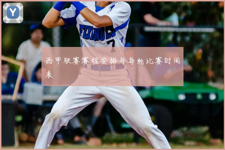 西甲联赛赛程安排与每轮比赛时间表