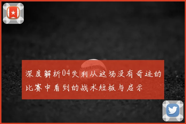 深度解析04失利从这场没有奇迹的比赛中看到的战术短板与启示