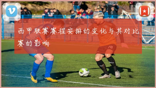 西甲联赛赛程安排的变化与其对比赛的影响